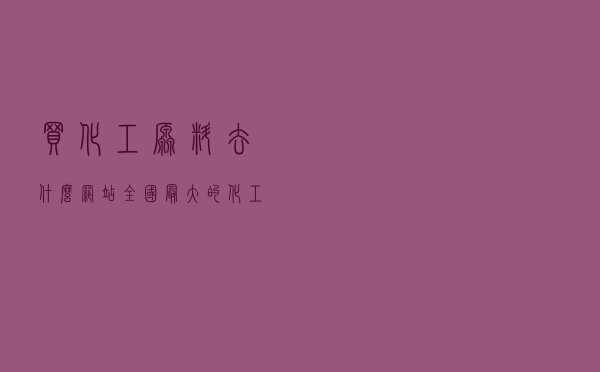 买化工原料去什么网站 - 全国最大的化工原料回收公司