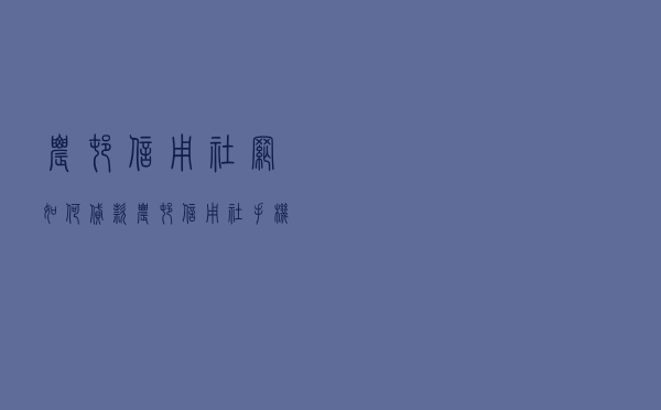 农村信用社网如何贷款 - 农村信用社手机贷款步骤