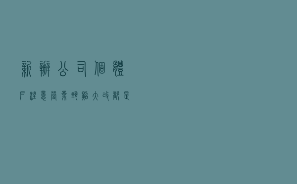 新办公司、个体户注意，营业执照大改！都是好消息啊
