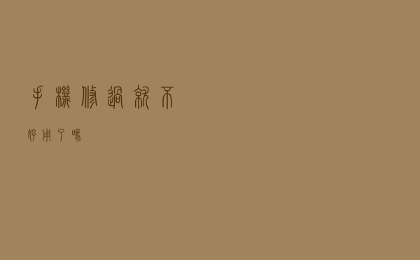 手机修过就不好用了吗？