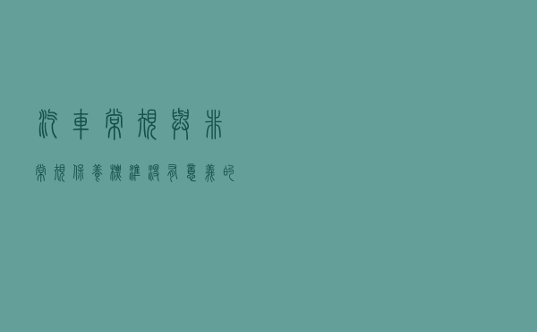 汽车常规与非常规保养标准&没有意义的保养项目