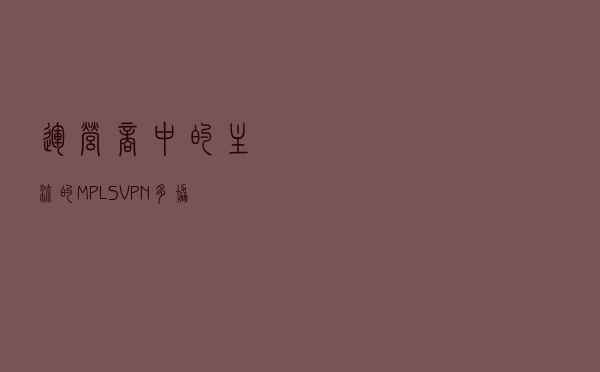 运营商中的主流的MPLS VPN多协议标签技术，一分钟了解下