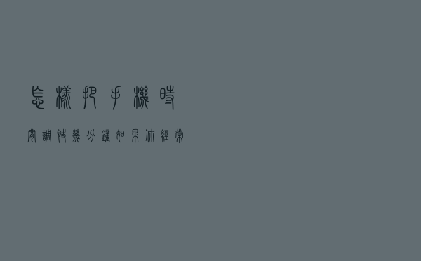 怎样把手机时间调快几分钟？如果你经常迟到，不妨试试这个办法