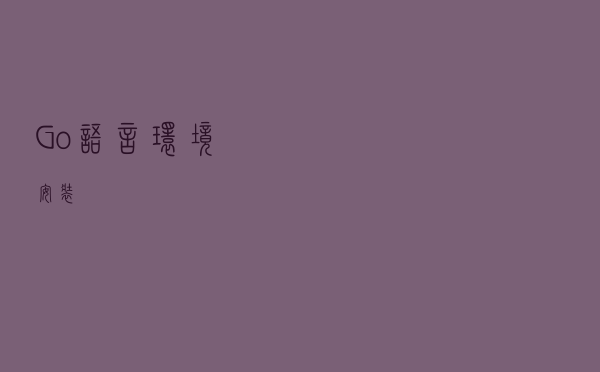 Go语言环境安装 Go语言环境安装