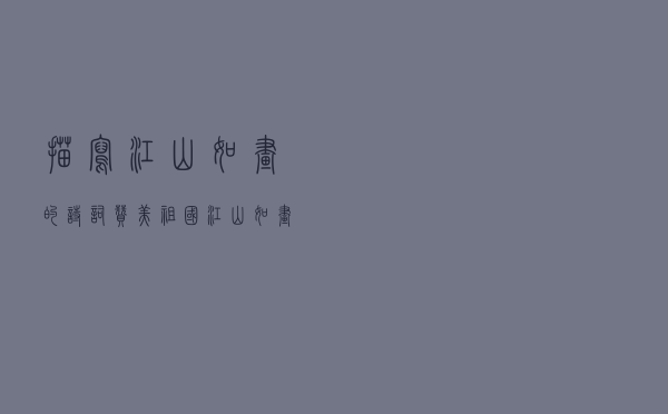描写江山如画的诗词（赞美祖国江山如画七绝诗词）