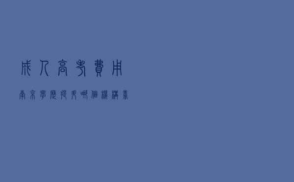 成人高考费用（南京学历提升哪个机构靠谱）