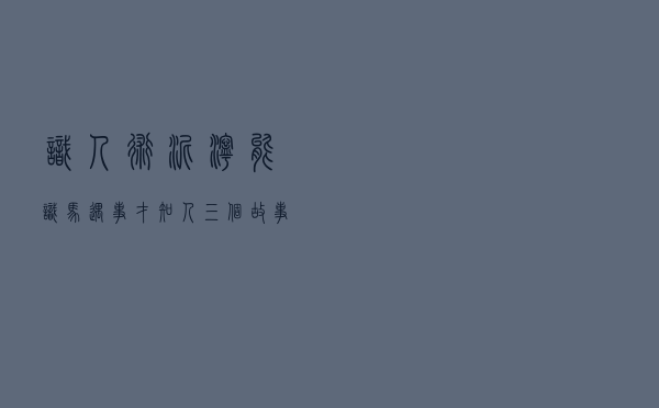 识人术：“泥泞能识马，遇事才知人”，三个故事，教你如何识人