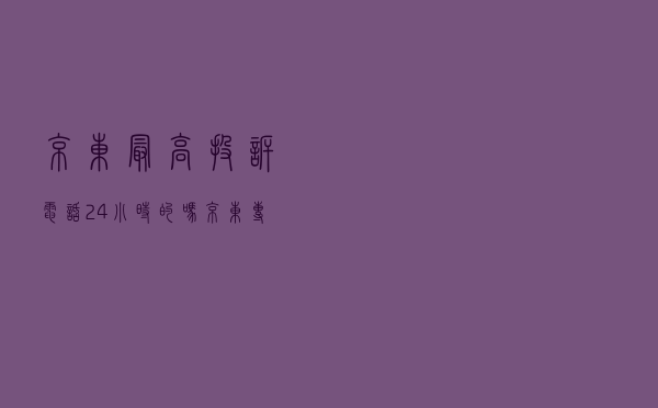 京东最高投诉电话24小时的吗（京东专员解决不了找谁）