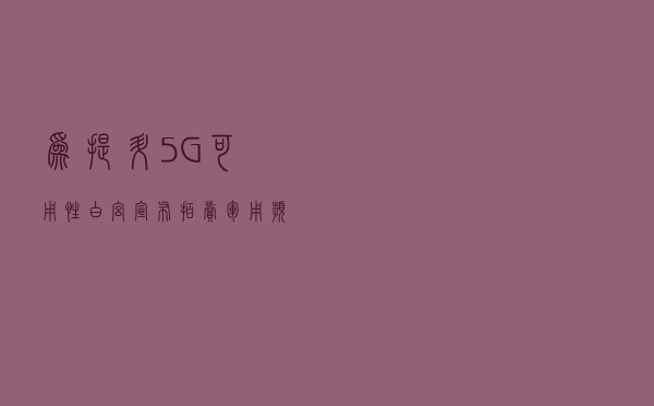 为提升5G可用性，白宫宣布拍卖军用频谱商用