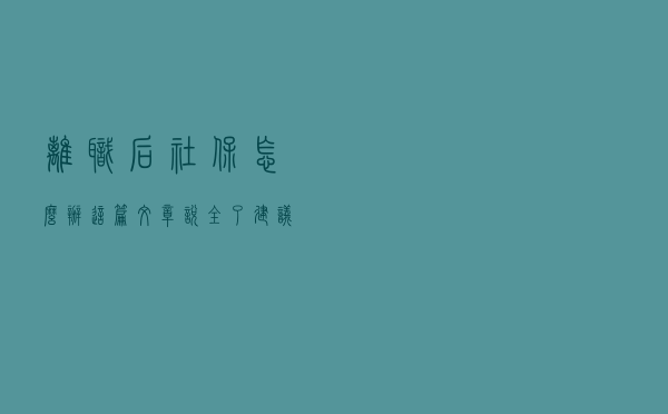 离职后，社保怎么办？这篇文章说全了（建议收藏）