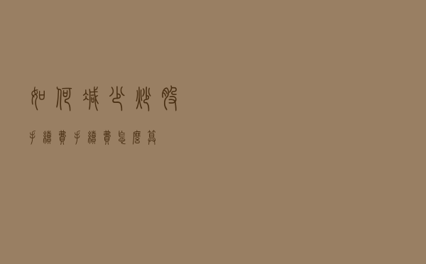 如何减少炒股手续费？手续费怎么算？