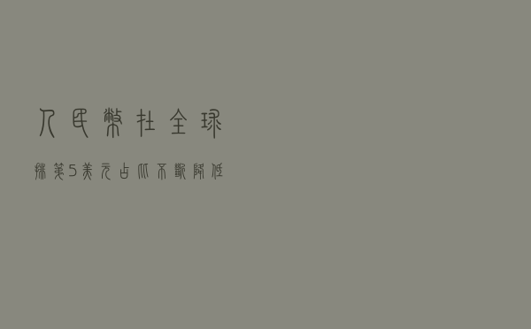 人民币在全球排第5，美元占比不断降低，哪些国家在中国前面？