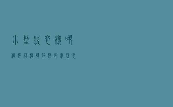 小型洗衣机哪个好 - 有没有好点的小洗衣机