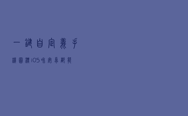 一键自定义手机图标，iOS和安卓都能用，再也不怕女朋友查手机
