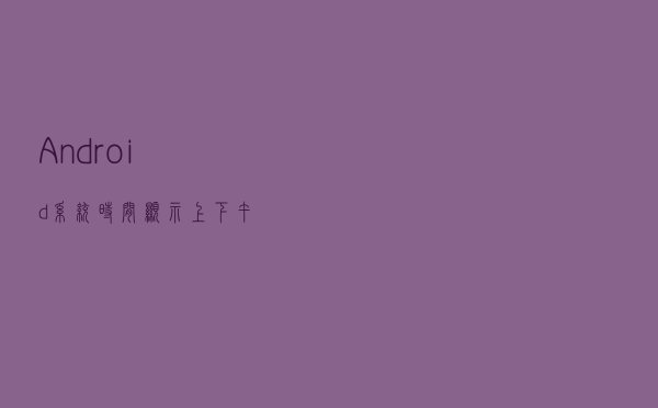 Android 系统时间显示上下午
