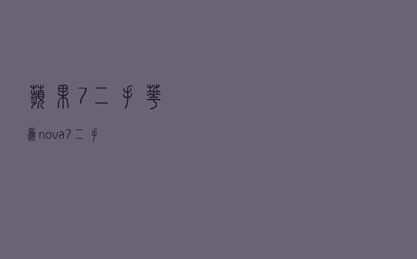 苹果7二手（华为nova7二手）