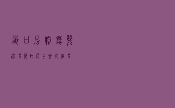 海口房价还能涨吗_海口房子会升值吗
