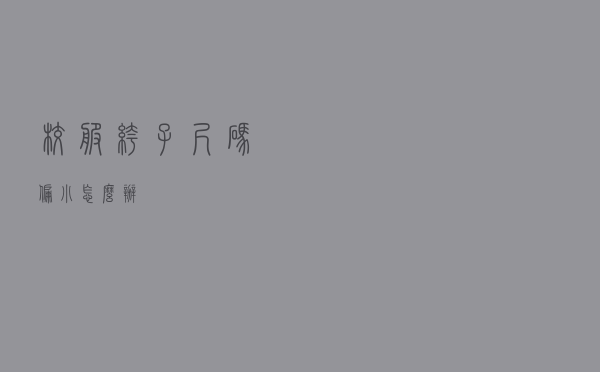 校服裤子尺码偏小怎么办