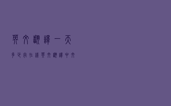 英文翻译一天多少字（在线英文翻译中文字）