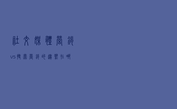 社交媒体营销vs搜索营销的趋势在哪里？