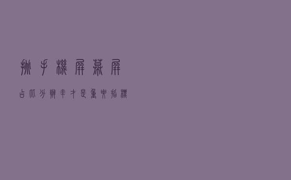 挑手机屏幕，屏占比、分辨率才是重要指标