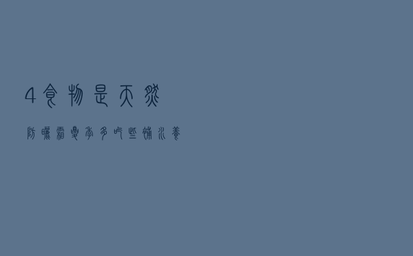 4食物是“天然防晒霜”，夏季多吃些，补水养颜，皮肤越来越白