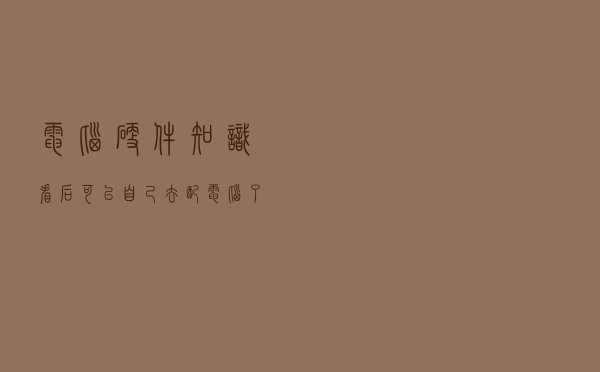 电脑硬件知识，看后可以自己去配电脑了！