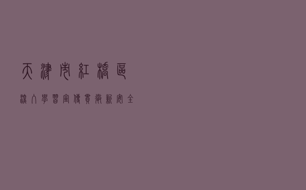 天津市红桥区深入学习宣传贯彻新《安全生产法》 压紧压实安全生产主体责任