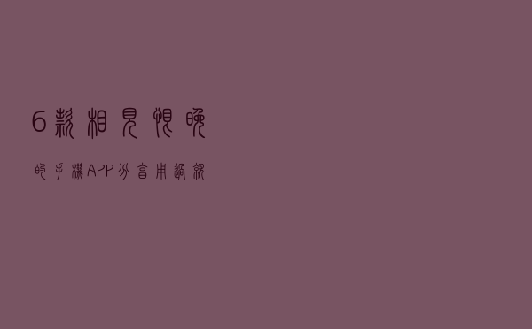 6款相见恨晚的手机APP分享，用过就舍不得卸载，强烈推荐给你们