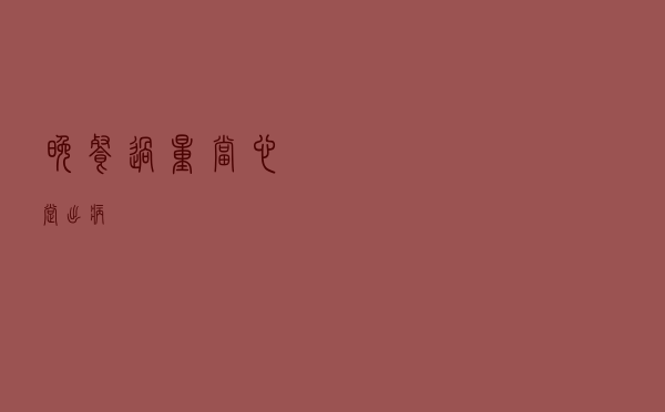 晚餐过量当心“撑”出病