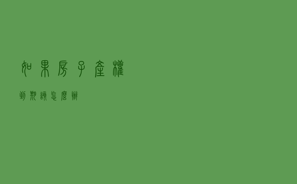 如果房子产权到期 该怎么办？