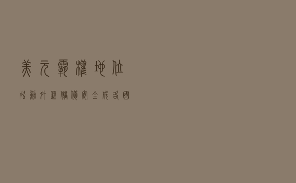 美元霸权地位松动,外汇储备安全成各国头号考量 美元霸权地位松动,外汇储备安全成各国头号考量
