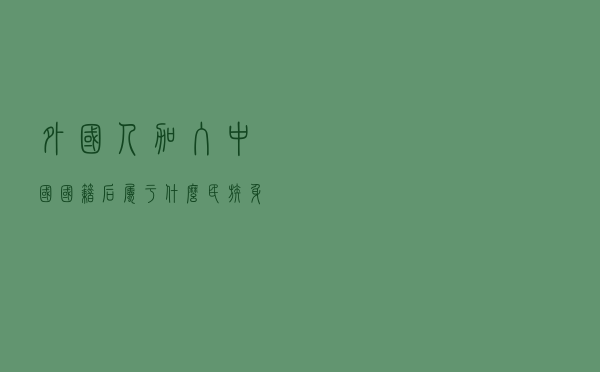 外国人加入中国国籍后，属于什么民族，身份证民族一栏是什么呢？