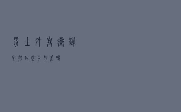 男士外套冲锋衣搭配裤子好看吗