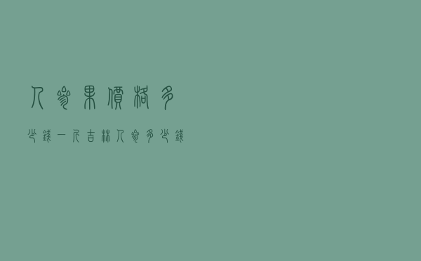 人参果价格多少钱一斤（吉林人参多少钱一斤）