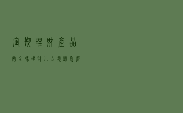 定期理财产品安全吗，理财小白应该怎么做？