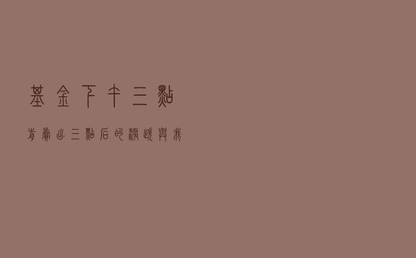 基金下午三点前卖出，三点后的涨跌与我有关吗？