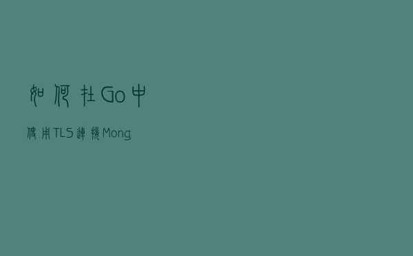 如何在 Go 中使用 TLS 连接 MongoDB