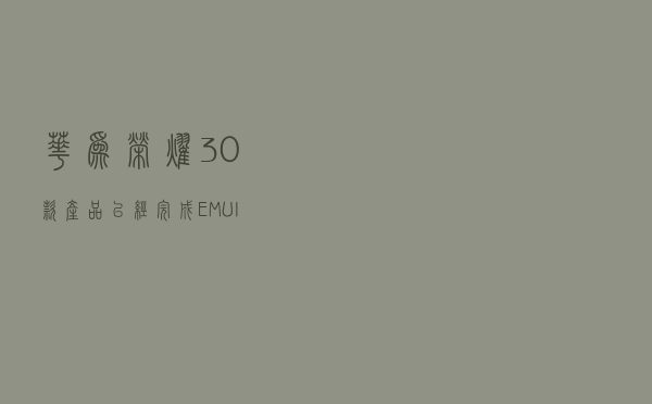 华为/荣耀 30 款产品已经完成 EMUI 10.1 全网推送