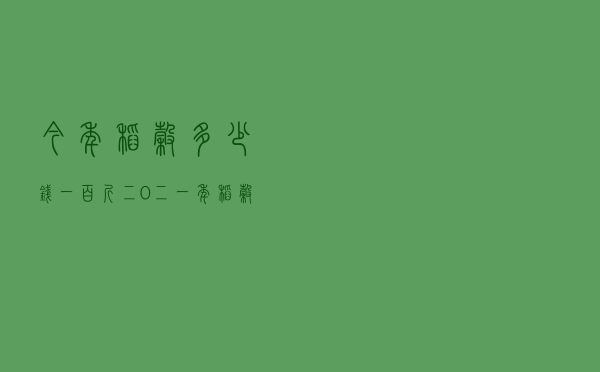 今年稻谷多少钱一百斤 - 二0二一年稻谷多少钱一百斤
