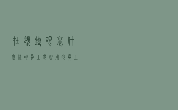 在领导眼里，什么样的员工是“好用”的员工？看看你符合几条？