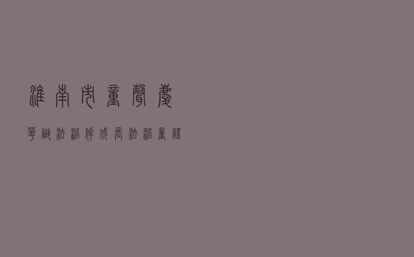 淮南市“童声庆华诞 法治伴成长”法治童谣征集诵读传唱大赛开启少儿普法新篇章