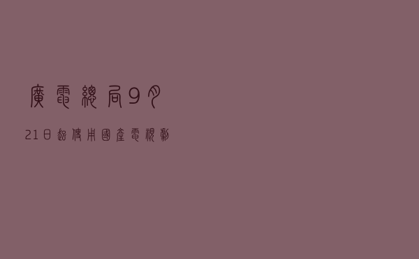 广电总局：9月21日起使用国产电视剧片头统一标识