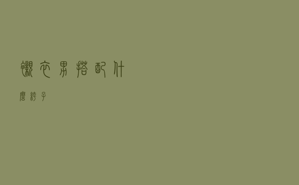 衬衣男搭配什么裤子