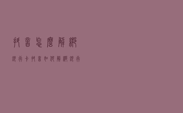 抖音怎么解绑银行卡「抖音如何解绑银行卡」