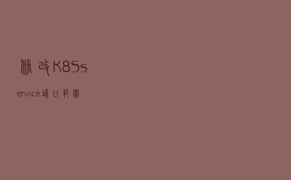 修改K8S service端口范围