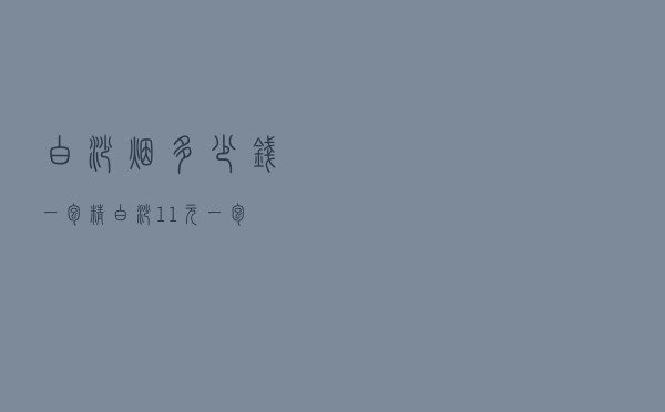 白沙烟多少钱一包（精白沙11元一包）