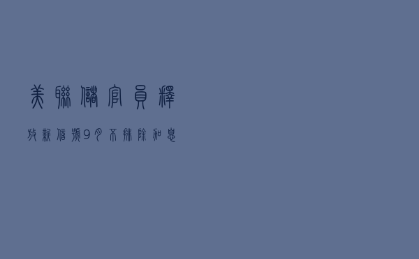 美联储官员释放新信号：9月不排除加息50基点以上的可能性
