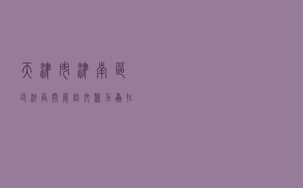 天津市津南区司法局开展“创文聚力 赢在有你”主题宣传活动