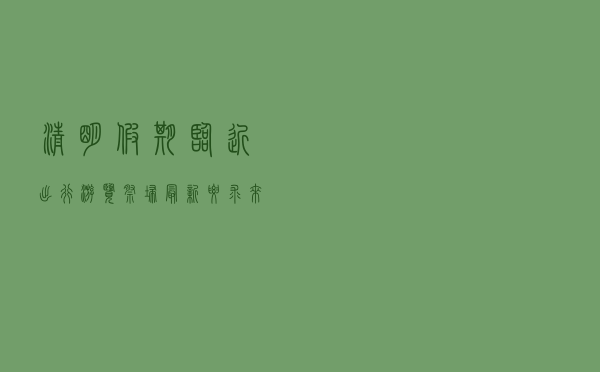 清明假期临近,出行、游览、祭扫最新要求来了 清明假期临近,出行、游览、祭扫最新要求来了